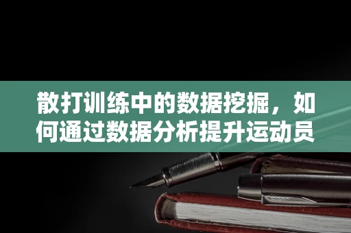 散打训练中的数据挖掘，如何通过数据分析提升运动员表现？