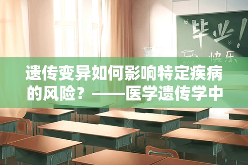 遗传变异如何影响特定疾病的风险？——医学遗传学中的探索之旅
