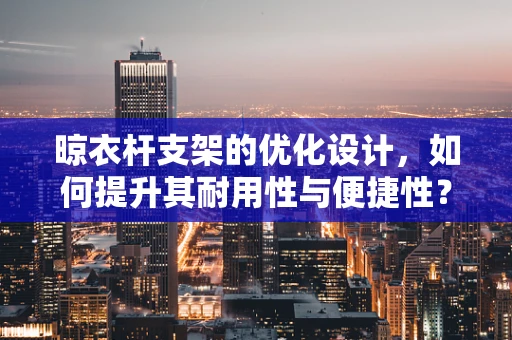 晾衣杆支架的优化设计，如何提升其耐用性与便捷性？