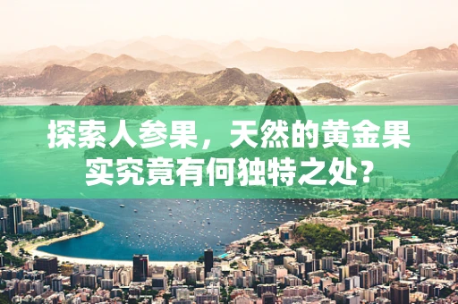 探索人参果，天然的黄金果实究竟有何独特之处？