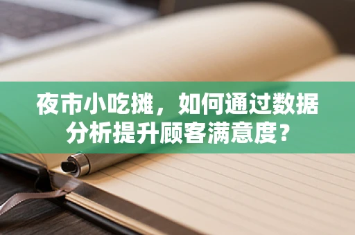 夜市小吃摊，如何通过数据分析提升顾客满意度？