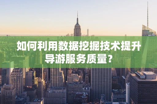 如何利用数据挖掘技术提升导游服务质量？