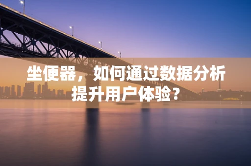 坐便器，如何通过数据分析提升用户体验？