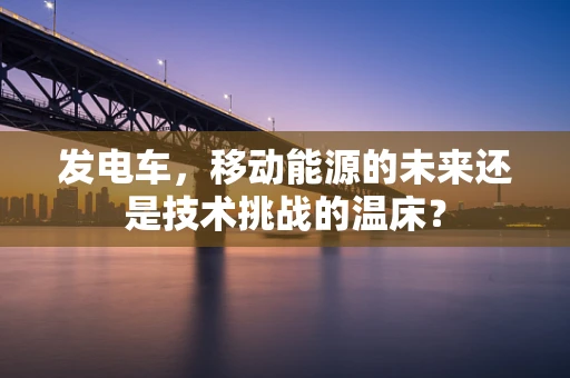 发电车，移动能源的未来还是技术挑战的温床？