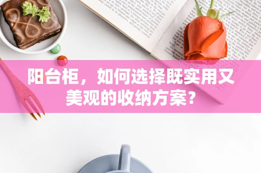 阳台柜，如何选择既实用又美观的收纳方案？