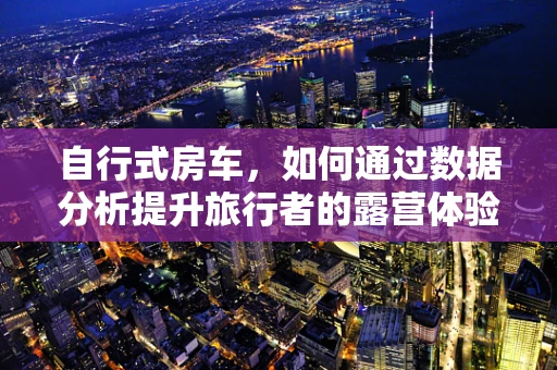 自行式房车，如何通过数据分析提升旅行者的露营体验？