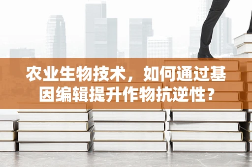 农业生物技术，如何通过基因编辑提升作物抗逆性？