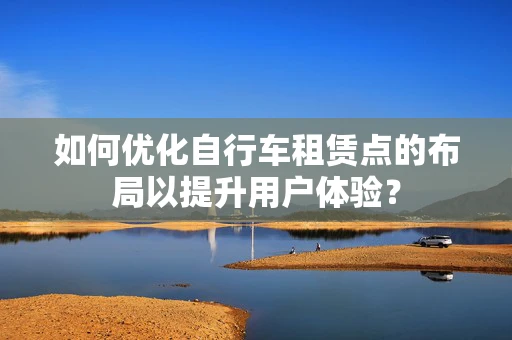 如何优化自行车租赁点的布局以提升用户体验？