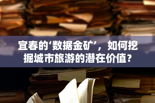 宜春的‘数据金矿’，如何挖掘城市旅游的潜在价值？