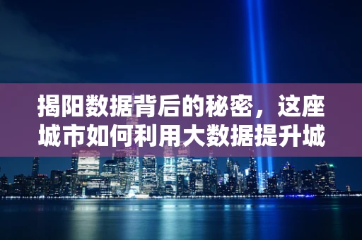 揭阳数据背后的秘密，这座城市如何利用大数据提升城市治理效率？