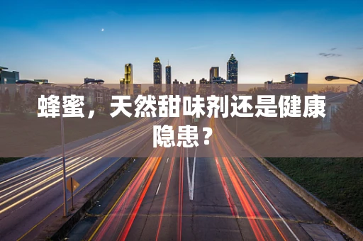 蜂蜜，天然甜味剂还是健康隐患？