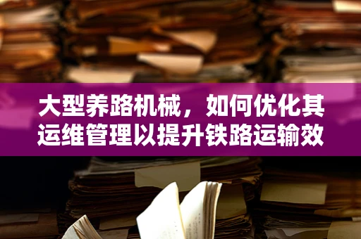 大型养路机械，如何优化其运维管理以提升铁路运输效率？
