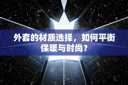 外套的材质选择，如何平衡保暖与时尚？