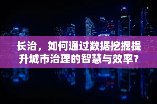 长治，如何通过数据挖掘提升城市治理的智慧与效率？