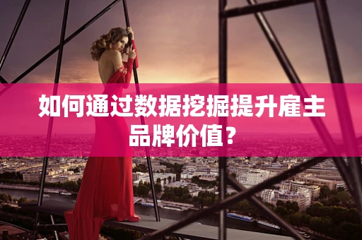 如何通过数据挖掘提升雇主品牌价值？