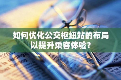 如何优化公交枢纽站的布局以提升乘客体验？
