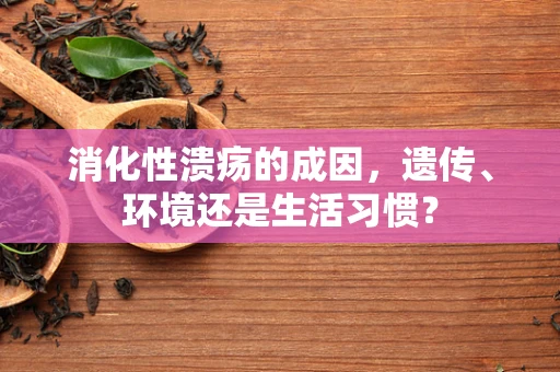 消化性溃疡的成因，遗传、环境还是生活习惯？