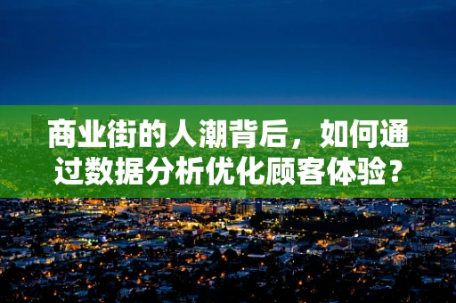 商业街的人潮背后，如何通过数据分析优化顾客体验？