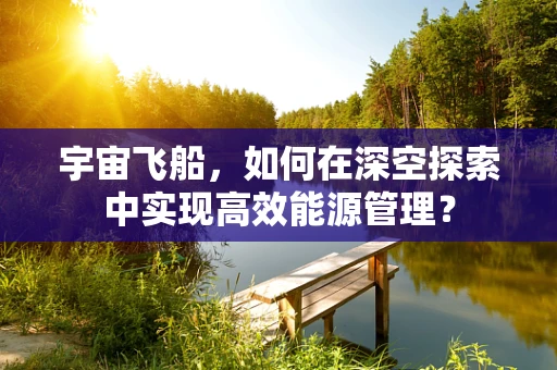 宇宙飞船，如何在深空探索中实现高效能源管理？