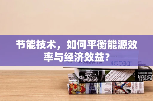 节能技术，如何平衡能源效率与经济效益？