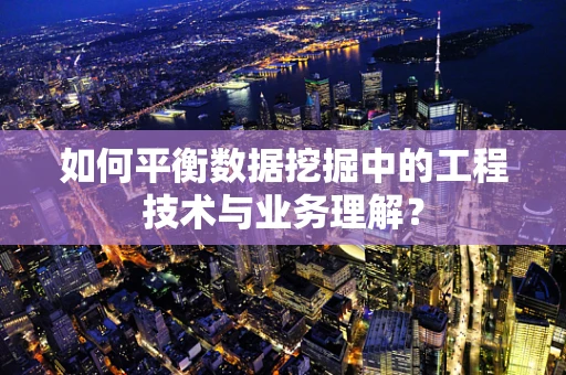 如何平衡数据挖掘中的工程技术与业务理解？
