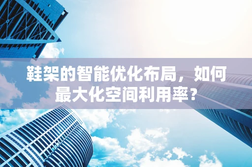 鞋架的智能优化布局，如何最大化空间利用率？