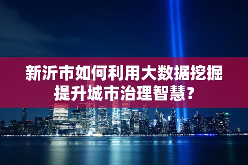 新沂市如何利用大数据挖掘提升城市治理智慧？