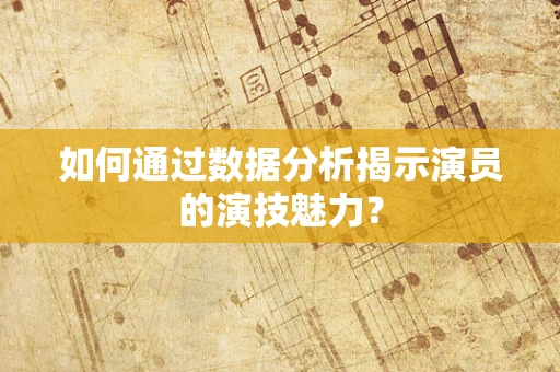 如何通过数据分析揭示演员的演技魅力？