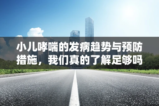 小儿哮喘的发病趋势与预防措施，我们真的了解足够吗？