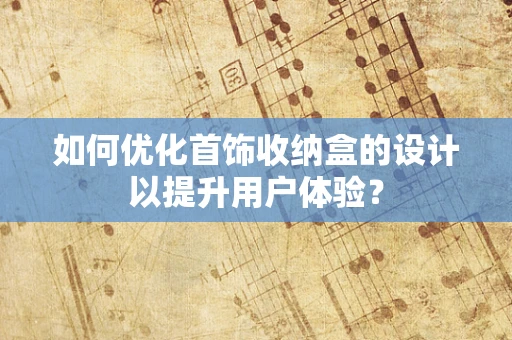 如何优化首饰收纳盒的设计以提升用户体验？