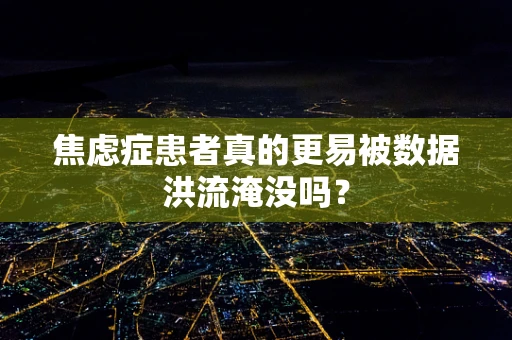 焦虑症患者真的更易被数据洪流淹没吗？
