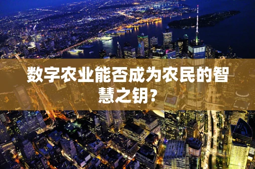 数字农业能否成为农民的智慧之钥？