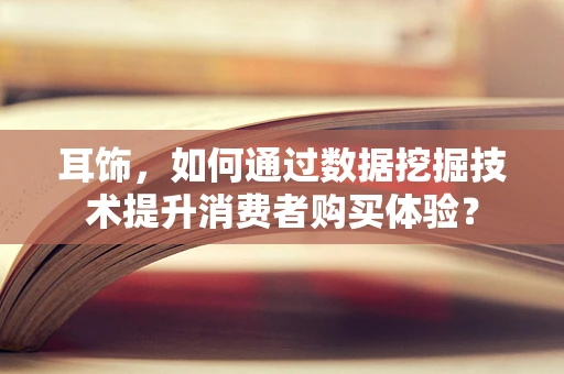 耳饰，如何通过数据挖掘技术提升消费者购买体验？