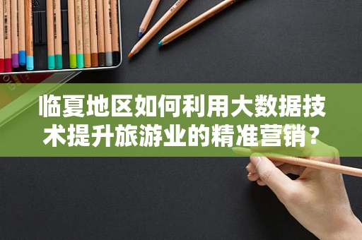 临夏地区如何利用大数据技术提升旅游业的精准营销？