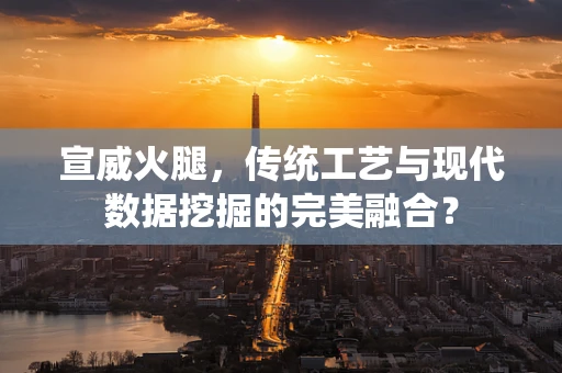 宣威火腿，传统工艺与现代数据挖掘的完美融合？