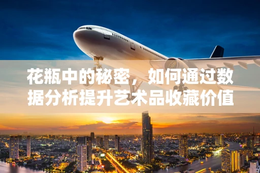 花瓶中的秘密，如何通过数据分析提升艺术品收藏价值？