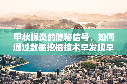 甲状腺炎的隐秘信号，如何通过数据挖掘技术早发现早干预？