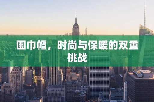 围巾帽，时尚与保暖的双重挑战
