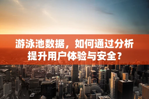 游泳池数据，如何通过分析提升用户体验与安全？