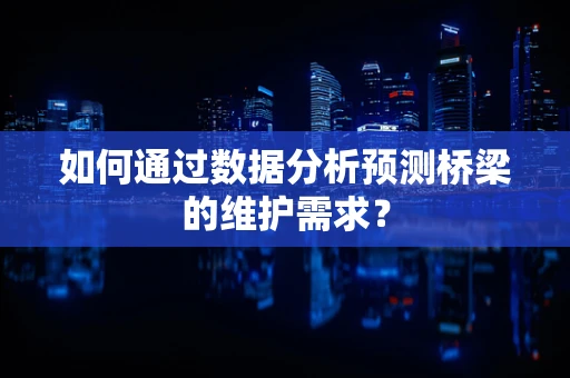 如何通过数据分析预测桥梁的维护需求？