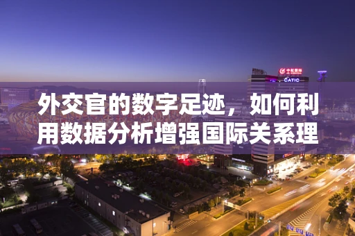 外交官的数字足迹，如何利用数据分析增强国际关系理解？