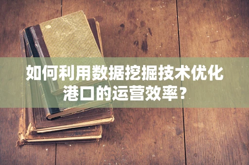 如何利用数据挖掘技术优化港口的运营效率？