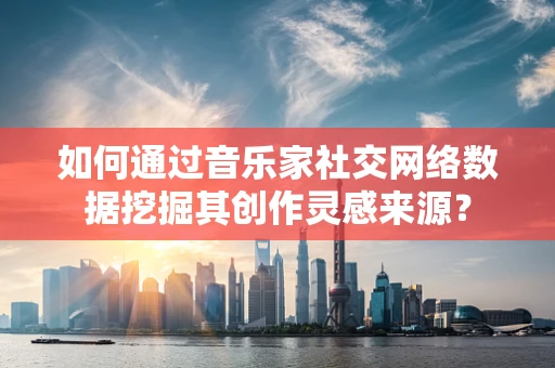 如何通过音乐家社交网络数据挖掘其创作灵感来源？