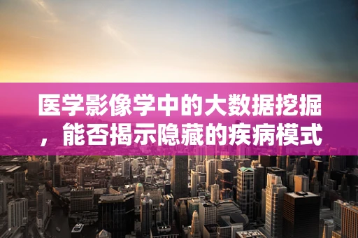医学影像学中的大数据挖掘，能否揭示隐藏的疾病模式？