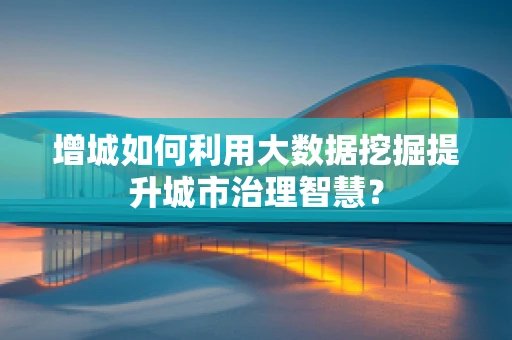 增城如何利用大数据挖掘提升城市治理智慧？