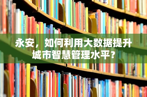 永安，如何利用大数据提升城市智慧管理水平？