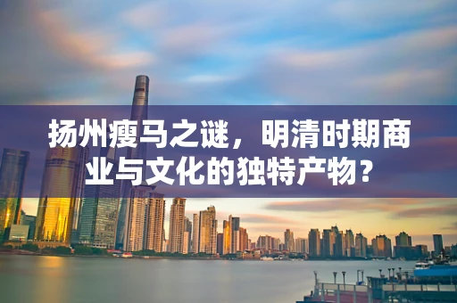 扬州瘦马之谜，明清时期商业与文化的独特产物？