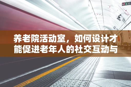 养老院活动室，如何设计才能促进老年人的社交互动与身心健康？
