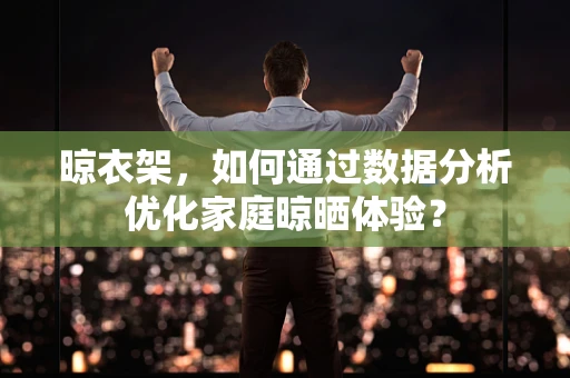 晾衣架，如何通过数据分析优化家庭晾晒体验？