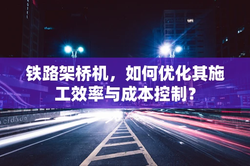 铁路架桥机，如何优化其施工效率与成本控制？